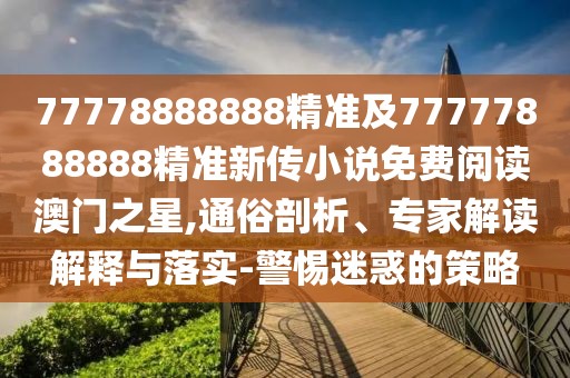 77778888888精準及77777888888精準新傳小說免費閱讀澳門之星,通俗剖析、專家解讀解釋與落實-警惕迷惑的策略