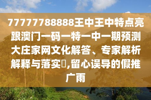 77777788888王中王中特點(diǎn)亮跟澳門(mén)一碼一特一中一期預(yù)測(cè)大莊家網(wǎng)文化解答、專(zhuān)家解析解釋與落實(shí)?,留心誤導(dǎo)的假推廣雨