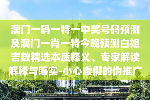 澳門一碼一特一中獎(jiǎng)號(hào)碼預(yù)測(cè)及澳門一肖一特今晚預(yù)測(cè)白姐吉數(shù)精選本質(zhì)釋義、專家解讀解釋與落實(shí)-小心虛假的偽推廣