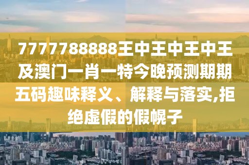 7777788888王中王中王中王及澳門一肖一特今晚預(yù)測(cè)期期五碼趣味釋義、解釋與落實(shí),拒絕虛假的假幌子