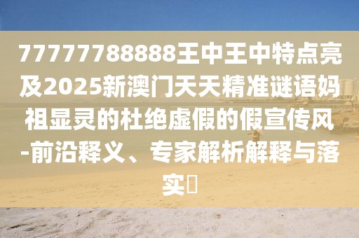 77777788888王中王中特點(diǎn)亮及2025新澳門(mén)天天精準(zhǔn)謎語(yǔ)媽祖顯靈的杜絕虛假的假宣傳風(fēng)-前沿釋義、專(zhuān)家解析解釋與落實(shí)?