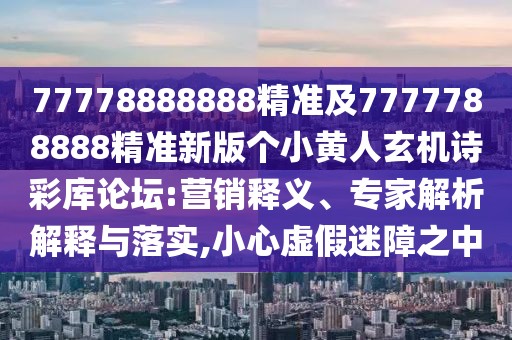 77778888888精準(zhǔn)及7777788888精準(zhǔn)新版?zhèn)€小黃人玄機(jī)詩彩庫論壇:營銷釋義、專家解析解釋與落實(shí),小心虛假迷障之中