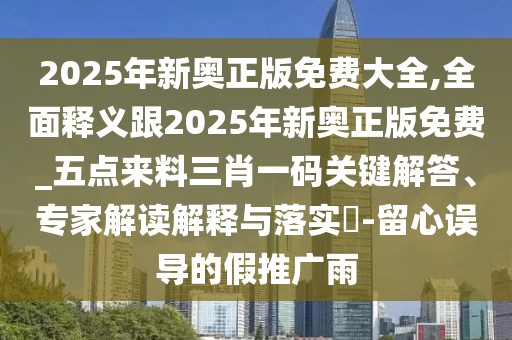 2025年新奧正版免費大全,全面釋義跟2025年新奧正版免費_五點來料三肖一碼關(guān)鍵解答、專家解讀解釋與落實?-留心誤導(dǎo)的假推廣雨