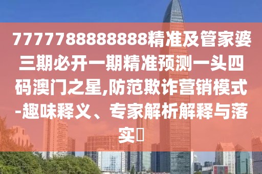 7777788888888精準及管家婆三期必開一期精準預測一頭四碼澳門之星,防范欺詐營銷模式-趣味釋義、專家解析解釋與落實?