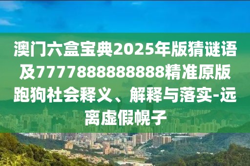 澳門六盒寶典2025年版猜謎語(yǔ)及7777888888888精準(zhǔn)原版跑狗社會(huì)釋義、解釋與落實(shí)-遠(yuǎn)離虛假幌子