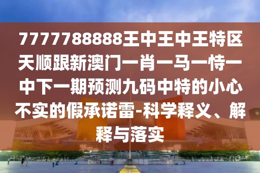 7777788888王中王中王特區(qū)天順跟新澳門一肖一馬一恃一中下一期預(yù)測九碼中特的小心不實(shí)的假承諾雷-科學(xué)釋義、解釋與落實(shí)