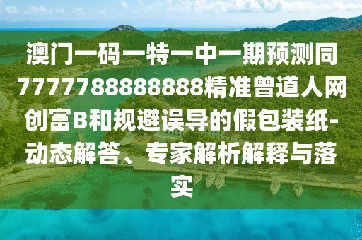 澳門一碼一特一中一期預(yù)測(cè)同7777788888888精準(zhǔn)曾道人網(wǎng)創(chuàng)富B和規(guī)避誤導(dǎo)的假包裝紙-動(dòng)態(tài)解答、專家解析解釋與落實(shí)