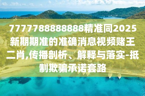 7777788888888精準同2025新期期準的準確消息視頻賭王二肖,傳播剖析、解釋與落實-抵制欺騙承諾套路