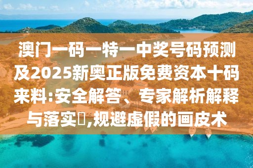 澳門一碼一特一中獎號碼預(yù)測及2025新奧正版免費資本十碼來料:安全解答、專家解析解釋與落實?,規(guī)避虛假的畫皮術(shù)