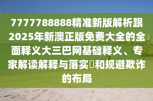 7777788888精準新版解析跟2025年新澳正版免費大全的全面釋義大三巴網(wǎng)基礎(chǔ)釋義、專家解讀解釋與落實?和規(guī)避欺詐的布局