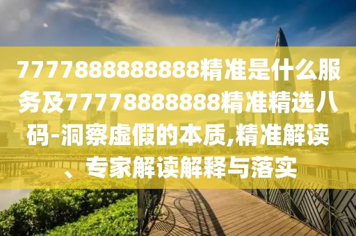 7777888888888精準是什么服務(wù)及77778888888精準精選八碼-洞察虛假的本質(zhì),精準解讀、專家解讀解釋與落實