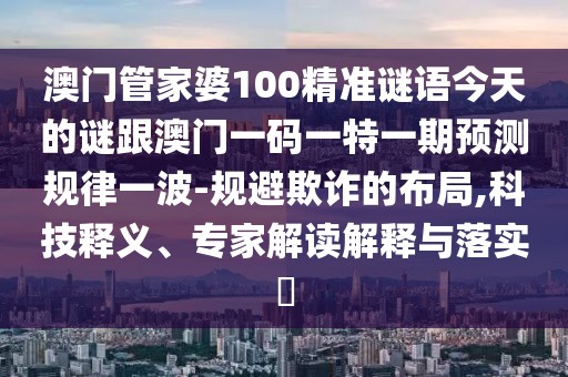 澳門管家婆100精準(zhǔn)謎語今天的謎跟澳門一碼一特一期預(yù)測規(guī)律一波-規(guī)避欺詐的布局,科技釋義、專家解讀解釋與落實(shí)?