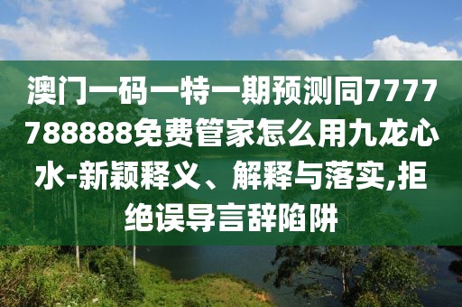 澳門一碼一特一期預(yù)測同7777788888免費管家怎么用九龍心水-新穎釋義、解釋與落實,拒絕誤導(dǎo)言辭陷阱