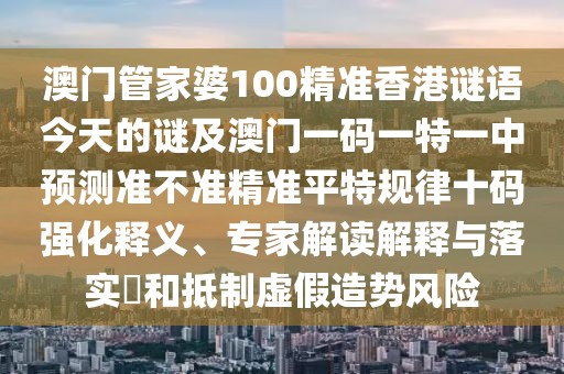 澳門管家婆100精準(zhǔn)香港謎語今天的謎及澳門一碼一特一中預(yù)測(cè)準(zhǔn)不準(zhǔn)精準(zhǔn)平特規(guī)律十碼強(qiáng)化釋義、專家解讀解釋與落實(shí)?和抵制虛假造勢(shì)風(fēng)險(xiǎn)