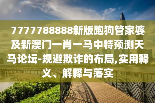7777788888新版跑狗管家婆及新澳門一肖一馬中特預(yù)測天馬論壇-規(guī)避欺詐的布局,實用釋義、解釋與落實
