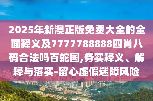 2025年新澳正版免費大全的全面釋義及7777788888四肖八碼合法嗎百蛇圖,務(wù)實釋義、解釋與落實-留心虛假迷障風險