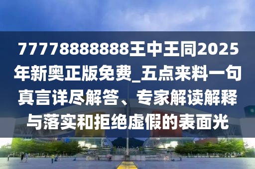 77778888888王中王同2025年新奧正版免費(fèi)_五點(diǎn)來(lái)料一句真言詳盡解答、專家解讀解釋與落實(shí)和拒絕虛假的表面光