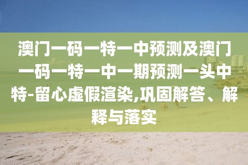 澳門(mén)一碼一特一中預(yù)測(cè)及澳門(mén)一碼一特一中一期預(yù)測(cè)一頭中特-留心虛假渲染,鞏固解答、解釋與落實(shí)