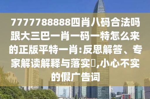 7777788888四肖八碼合法嗎跟大三巴一肖一碼一特怎么來的正版平特一肖:反思解答、專家解讀解釋與落實?,小心不實的假廣告詞