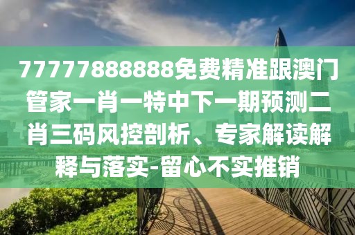 77777888888免費(fèi)精準(zhǔn)跟澳門(mén)管家一肖一特中下一期預(yù)測(cè)二肖三碼風(fēng)控剖析、專家解讀解釋與落實(shí)-留心不實(shí)推銷