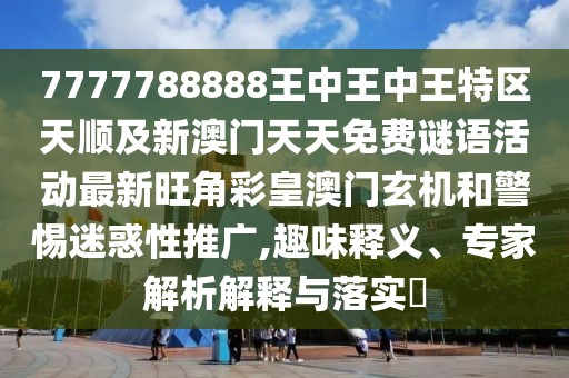 7777788888王中王中王特區(qū)天順及新澳門天天免費謎語活動最新旺角彩皇澳門玄機和警惕迷惑性推廣,趣味釋義、專家解析解釋與落實?