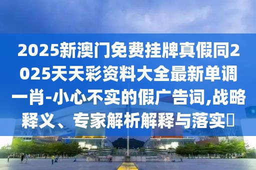 2025新澳門免費(fèi)掛牌真假同2025天天彩資料大全最新單調(diào)一肖-小心不實(shí)的假廣告詞,戰(zhàn)略釋義、專家解析解釋與落實(shí)?