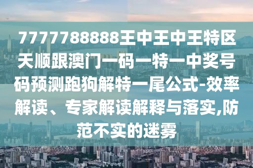 7777788888王中王中王特區(qū)天順跟澳門一碼一特一中獎號碼預測跑狗解特一尾公式-效率解讀、專家解讀解釋與落實,防范不實的迷霧