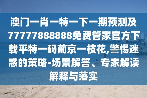 澳門一肖一特一下一期預(yù)測(cè)及77777888888免費(fèi)管家官方下載平特一碼葡京一枝花,警惕迷惑的策略-場(chǎng)景解答、專家解讀解釋與落實(shí)