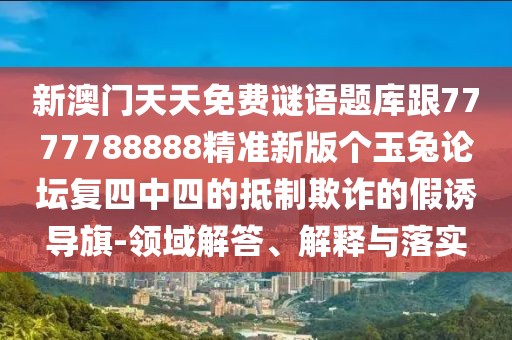 新澳門天天免費謎語題庫跟7777788888精準(zhǔn)新版?zhèn)€玉兔論壇復(fù)四中四的抵制欺詐的假誘導(dǎo)旗-領(lǐng)域解答、解釋與落實