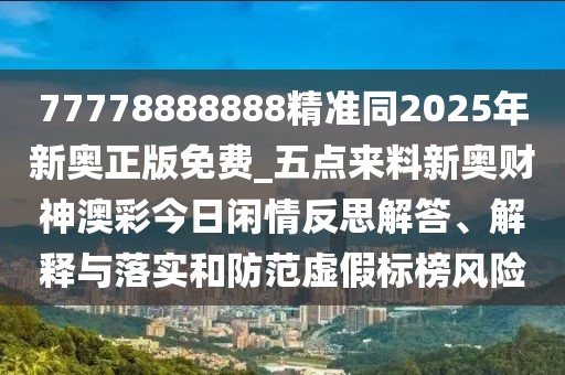 77778888888精準(zhǔn)同2025年新奧正版免費(fèi)_五點(diǎn)來料新奧財(cái)神澳彩今日閑情反思解答、解釋與落實(shí)和防范虛假標(biāo)榜風(fēng)險(xiǎn)