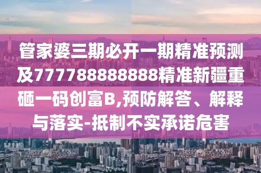 管家婆三期必開一期精準(zhǔn)預(yù)測及777788888888精準(zhǔn)新疆重砸一碼創(chuàng)富B,預(yù)防解答、解釋與落實(shí)-抵制不實(shí)承諾危害