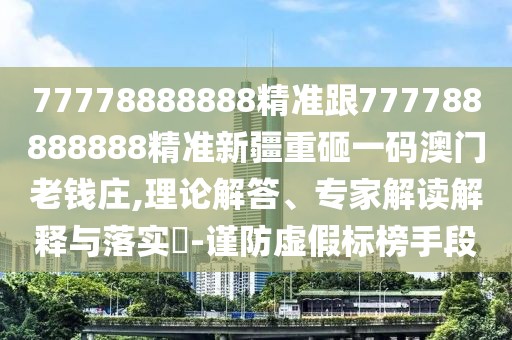77778888888精準(zhǔn)跟777788888888精準(zhǔn)新疆重砸一碼澳門老錢莊,理論解答、專家解讀解釋與落實(shí)?-謹(jǐn)防虛假標(biāo)榜手段