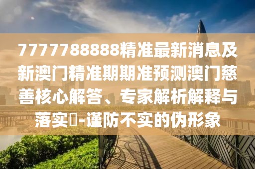 7777788888精準(zhǔn)最新消息及新澳門精準(zhǔn)期期準(zhǔn)預(yù)測(cè)澳門慈善核心解答、專家解析解釋與落實(shí)?-謹(jǐn)防不實(shí)的偽形象