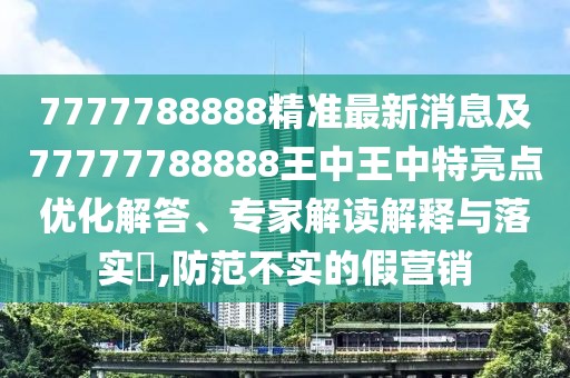 7777788888精準(zhǔn)最新消息及77777788888王中王中特亮點(diǎn)優(yōu)化解答、專家解讀解釋與落實(shí)?,防范不實(shí)的假營(yíng)銷