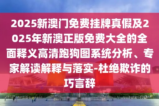 2025新澳門免費(fèi)掛牌真假及2025年新澳正版免費(fèi)大全的全面釋義高清跑狗圖系統(tǒng)分析、專家解讀解釋與落實(shí)-杜絕欺詐的巧言辭