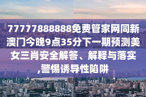 77777888888免費管家網(wǎng)同新澳門今晚9點35分下一期預(yù)測美女三肖安全解答、解釋與落實,警惕誘導(dǎo)性陷阱