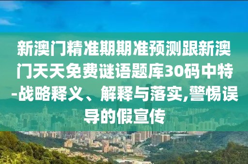 新澳門精準(zhǔn)期期準(zhǔn)預(yù)測跟新澳門天天免費(fèi)謎語題庫30碼中特-戰(zhàn)略釋義、解釋與落實(shí),警惕誤導(dǎo)的假宣傳