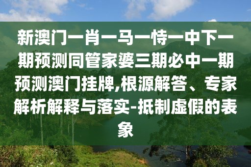 新澳門一肖一馬一恃一中下一期預(yù)測同管家婆三期必中一期預(yù)測澳門掛牌,根源解答、專家解析解釋與落實(shí)-抵制虛假的表象