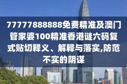 77777888888免費(fèi)精準(zhǔn)及澳門(mén)管家婆100精準(zhǔn)香港謎六碼復(fù)式貼切釋義、解釋與落實(shí),防范不實(shí)的陰謀
