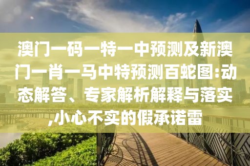 澳門一碼一特一中預(yù)測及新澳門一肖一馬中特預(yù)測百蛇圖:動(dòng)態(tài)解答、專家解析解釋與落實(shí),小心不實(shí)的假承諾雷