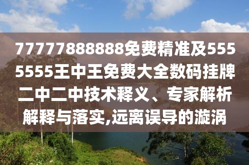 77777888888免費(fèi)精準(zhǔn)及5555555王中王免費(fèi)大全數(shù)碼掛牌二中二中技術(shù)釋義、專家解析解釋與落實(shí),遠(yuǎn)離誤導(dǎo)的漩渦