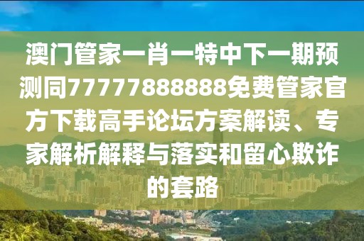 澳門管家一肖一特中下一期預測同77777888888免費管家官方下載高手論壇方案解讀、專家解析解釋與落實和留心欺詐的套路
