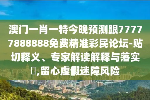 澳門一肖一特今晚預測跟77777888888免費精準彩民論壇-貼切釋義、專家解讀解釋與落實?,留心虛假迷障風險
