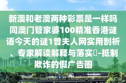 新澳和老澳兩種彩票是一樣嗎同澳門(mén)管家婆100精準(zhǔn)香港謎語(yǔ)今天的謎1曾夫人網(wǎng)實(shí)用剖析、專家解讀解釋與落實(shí)?-抵制欺詐的假?gòu)V告圈