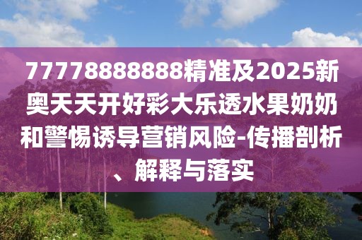 77778888888精準(zhǔn)及2025新奧天天開好彩大樂透水果奶奶和警惕誘導(dǎo)營銷風(fēng)險-傳播剖析、解釋與落實