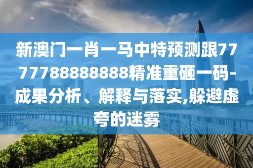 新澳門一肖一馬中特預(yù)測跟7777788888888精準(zhǔn)重砸一碼-成果分析、解釋與落實(shí),躲避虛夸的迷霧