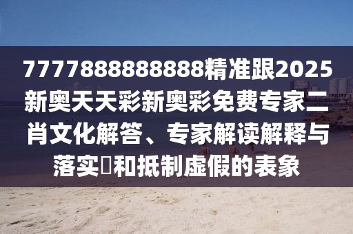 7777888888888精準(zhǔn)跟2025新奧天天彩新奧彩免費專家二肖文化解答、專家解讀解釋與落實?和抵制虛假的表象