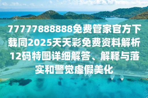 77777888888免費(fèi)管家官方下載同2025天天彩免費(fèi)資料解析12碼特圖詳細(xì)解答、解釋與落實(shí)和警覺虛假美化