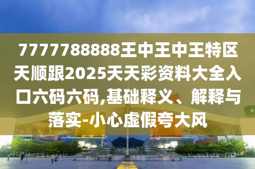 7777788888王中王中王特區(qū)天順跟2025天天彩資料大全入口六碼六碼,基礎(chǔ)釋義、解釋與落實(shí)-小心虛假夸大風(fēng)