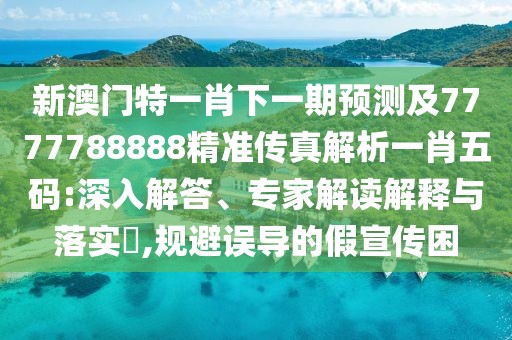 新澳門特一肖下一期預(yù)測及7777788888精準(zhǔn)傳真解析一肖五碼:深入解答、專家解讀解釋與落實(shí)?,規(guī)避誤導(dǎo)的假宣傳困